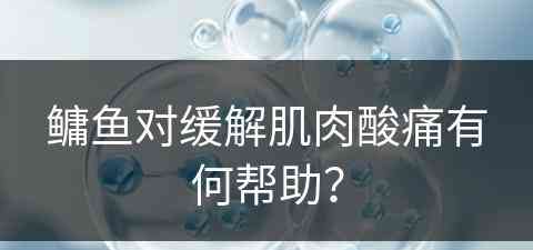 鳙鱼对缓解肌肉酸痛有何帮助？